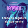 DROPANDO 137 - Lenha na fogueira da sua mente