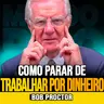 Bob Proctor | PARE DE TRABALHAR APENAS POR DINHEIRO