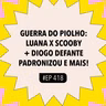 #418 Guerra do piolho: Luana x Scooby + Diogo Defante padronizou e mais (com Jana Rosa)