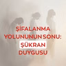 ŞİFALANMA YOLUNUNUN SONU: ŞÜKRAN DUYGUSU