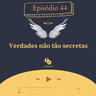 44 - Verdades não tão secretas
