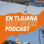 EN TIJUANA HAY ROCK PODCAST