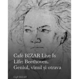 Café BIZAR Live Is Life: Beethoven. Geniul, vinul și otrava