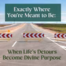 Exactly Where You’re Meant to Be: When Life’s Detours Become Divine Purpose