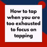How to tap when you are too exhausted to focus on tapping (Pod #717)