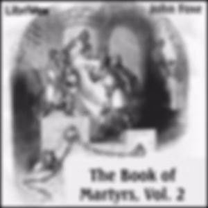 Foxe's Book of Martyrs Vol 2, A History of the Lives, Sufferings, and Triumphant Deaths of the Early Christian and the Protestant Martyrs by John Foxe (1516 - 1587) and William Byron Forbush (1868 - 1927)