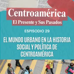 Episodio 29: El mundo urbano en la historia social y política de Centroamérica