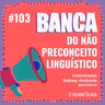 #103 Banca do Não Preconceito Linguístico