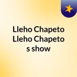 Lleho Chapeto Lleho Chapeto's show