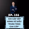 #131 - SẾP HÀNH XỬ KIỂU "PHÂN TẦNG GIAI CẤP"