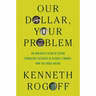 Kenneth Rogoff - Our Dollar, Your Problem: An Insider's View of Seven Turbulent Decades of Global Finance, and the Road Ahead