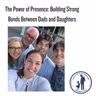 The Power of Presence: Building Strong Bonds Between Dads and Daughters