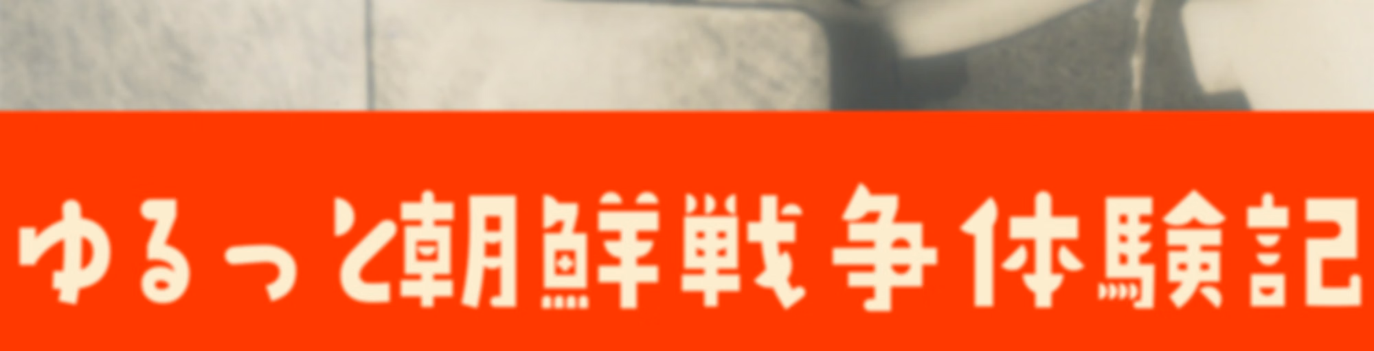 ゆるっと朝鮮戦争体験記