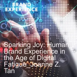 Sparking Joy: Human Brand Experience in the Age of Digital Fatigue_Joanne Z. Tan_Season 2, Episode 93