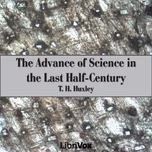 Advance of Science in the Last Half-Century, The by Thomas Henry Huxley (1825 - 1895)
