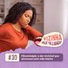 EP30: Fibromialgia: a dor invisível que atravessa uma vida inteira