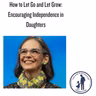How to Let Go and Let Grow: Encouraging Independence in Daughters