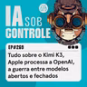 269: Tudo sobre o Kimi K3, Apple processa a OpenAI, a guerra entre modelos abertos e fechados