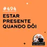 #494 - Estar presente quando dói