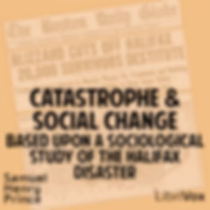 Catastrophe and Social Change, Based Upon a Sociological Study of the Halifax Disaster by Samuel Henry Prince (1886 - 1960)