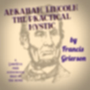 Abraham Lincoln: The Practical Mystic by Francis Grierson (1848 - 1927)