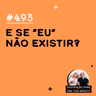 #493 - E se “eu” não existir?