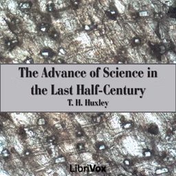 Advance of Science in the Last Half-Century, The by Thomas Henry Huxley (1825 - 1895)