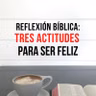 56. REFLEXIÓN BÍBLICA: TRES ACTITUDES PARA SER FELIZ
